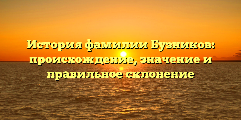 История фамилии Бузников: происхождение, значение и правильное склонение