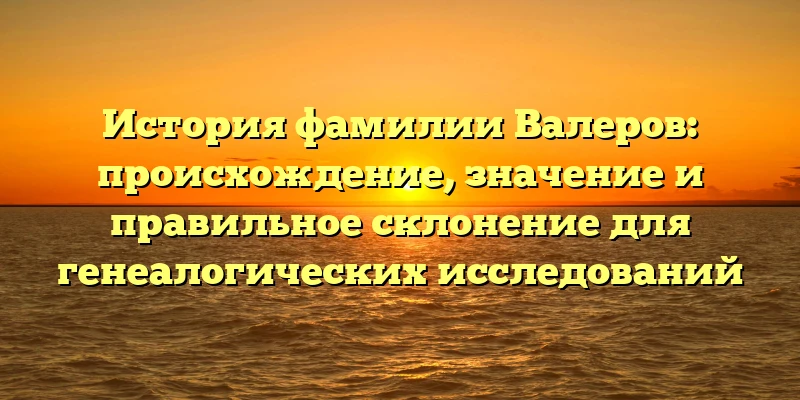 История фамилии Валеров: происхождение, значение и правильное склонение для генеалогических исследований История фамилии Валеров: происхождение, значение и правильное склонение для генеалогических исследований