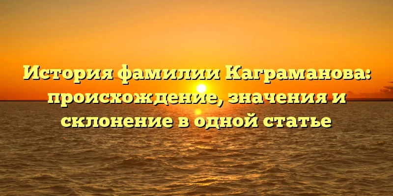 История фамилии Каграманова: происхождение, значения и склонение в одной статье История фамилии Каграманова: происхождение, значения и склонение в одной статье