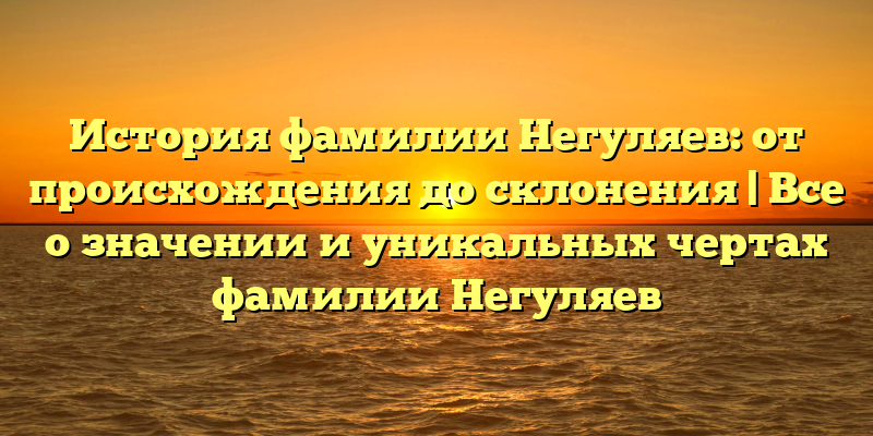 История фамилии Негуляев: от происхождения до склонения | Все о значении и уникальных чертах фамилии Негуляев