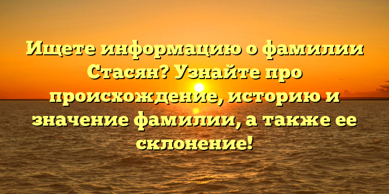 Ищете информацию о фамилии Стасян? Узнайте про происхождение, историю и значение фамилии, а также ее склонение!