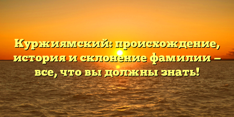 Куржиямский: происхождение, история и склонение фамилии — все, что вы должны знать!