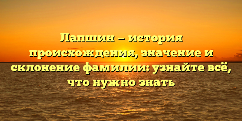 Лапшин — история происхождения, значение и склонение фамилии: узнайте всё, что нужно знать
