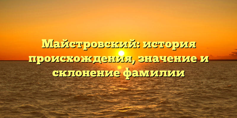 Майстровский: история происхождения, значение и склонение фамилии