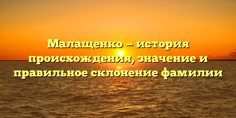Малащенко — история происхождения, значение и правильное склонение фамилии