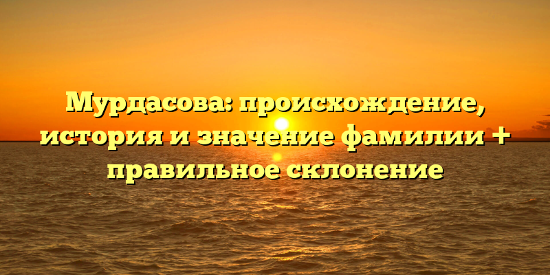 Мурдасова: происхождение, история и значение фамилии + правильное склонение