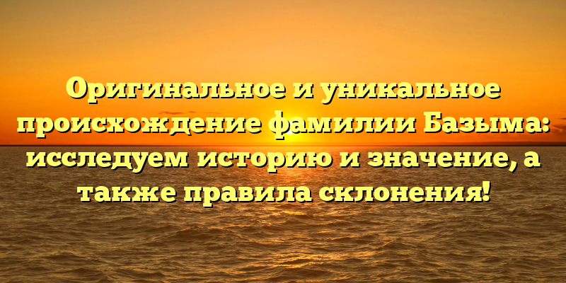 Оригинальное и уникальное происхождение фамилии Базыма: исследуем историю и значение, а также правила склонения!