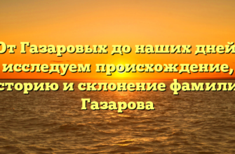 От Газаровых до наших дней: исследуем происхождение, историю и склонение фамилии Газарова От Газаровых до наших дней: исследуем происхождение, историю и склонение фамилии Газарова