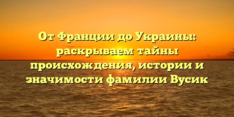 От Франции до Украины: раскрываем тайны происхождения, истории и значимости фамилии Вусик От Франции до Украины: раскрываем тайны происхождения, истории и значимости фамилии Вусик
