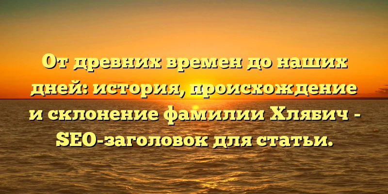От древних времен до наших дней: история, происхождение и склонение фамилии Хлябич - SEO-заголовок для статьи. От древних времен до наших дней: история, происхождение и склонение фамилии Хлябич - SEO-заголовок для статьи.