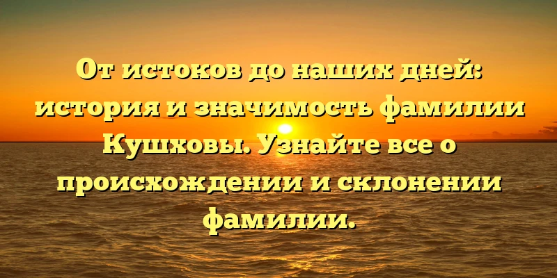 От истоков до наших дней: история и значимость фамилии Кушховы. Узнайте все о происхождении и склонении фамилии. От истоков до наших дней: история и значимость фамилии Кушховы. Узнайте все о происхождении и склонении фамилии.