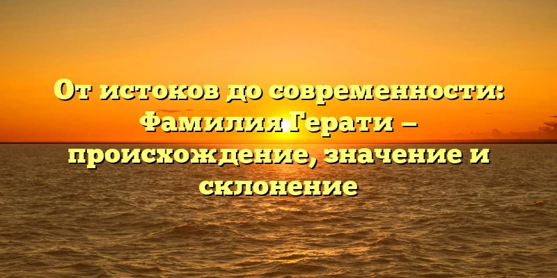 От истоков до современности: Фамилия Герати — происхождение, значение и склонение От истоков до современности: Фамилия Герати — происхождение, значение и склонение