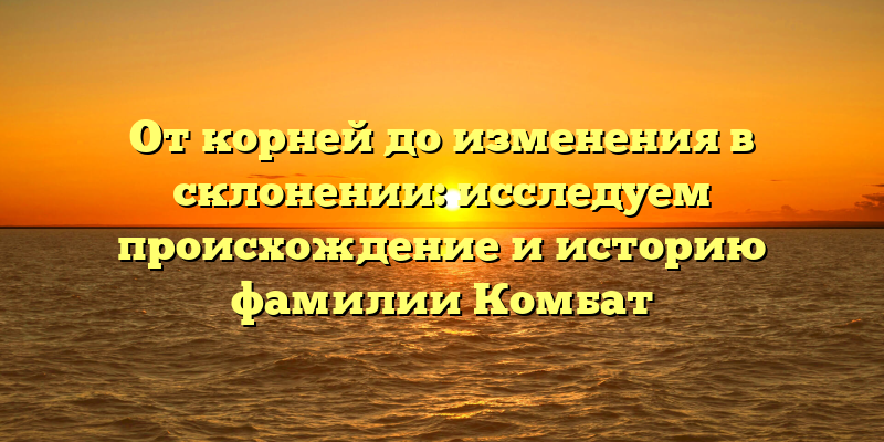 От корней до изменения в склонении: исследуем происхождение и историю фамилии Комбат