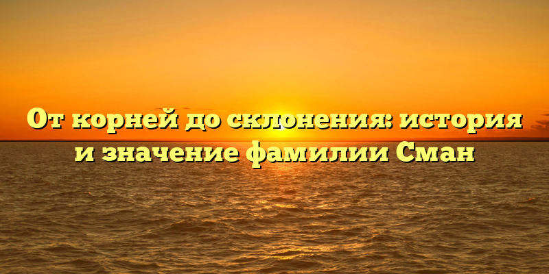 От корней до склонения: история и значение фамилии Сман