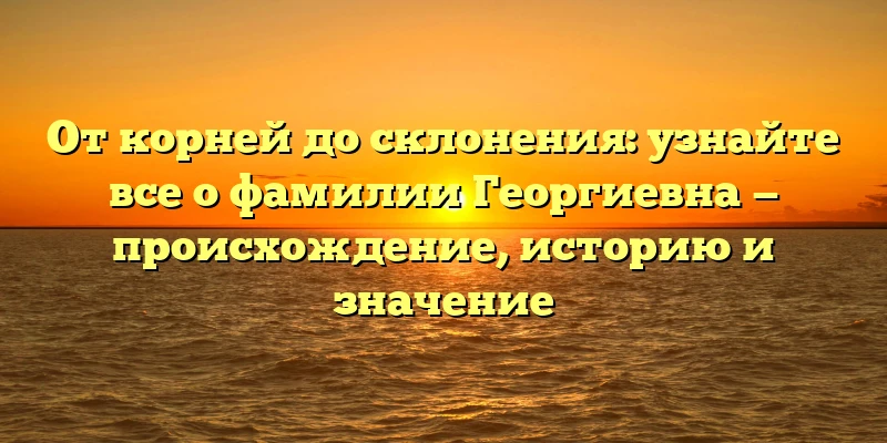 От корней до склонения: узнайте все о фамилии Георгиевна — происхождение, историю и значение От корней до склонения: узнайте все о фамилии Георгиевна — происхождение, историю и значение
