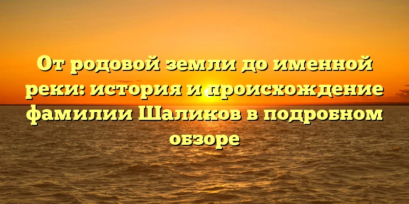 От родовой земли до именной реки: история и происхождение фамилии Шаликов в подробном обзоре От родовой земли до именной реки: история и происхождение фамилии Шаликов в подробном обзоре