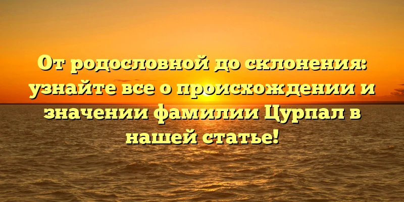 От родословной до склонения: узнайте все о происхождении и значении фамилии Цурпал в нашей статье! От родословной до склонения: узнайте все о происхождении и значении фамилии Цурпал в нашей статье!