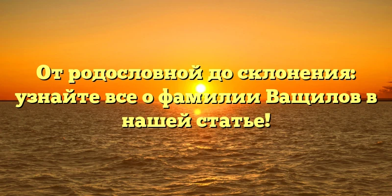 От родословной до склонения: узнайте все о фамилии Ващилов в нашей статье! От родословной до склонения: узнайте все о фамилии Ващилов в нашей статье!