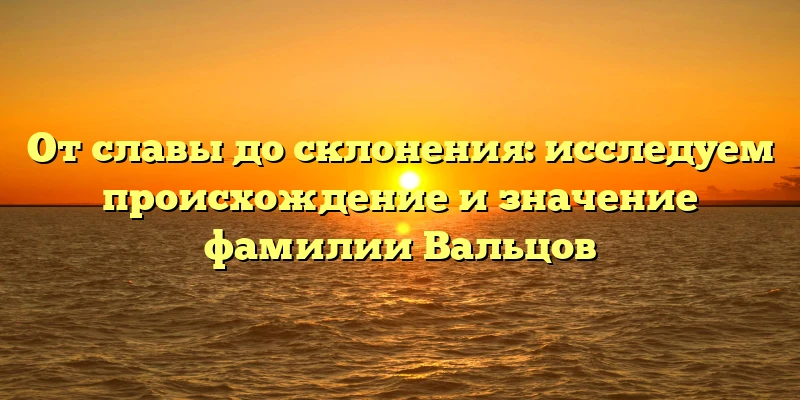 От славы до склонения: исследуем происхождение и значение фамилии Вальцов От славы до склонения: исследуем происхождение и значение фамилии Вальцов