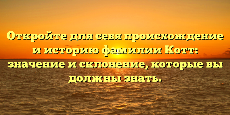 Откройте для себя происхождение и историю фамилии Котт: значение и склонение, которые вы должны знать.