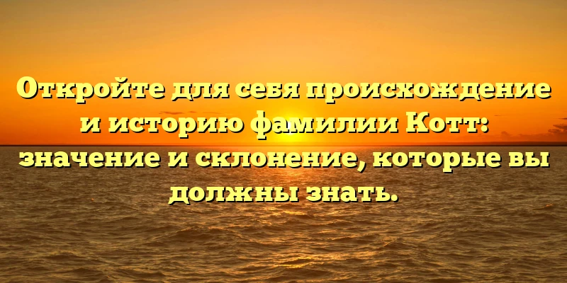 Откройте для себя происхождение и историю фамилии Котт: значение и склонение, которые вы должны знать.