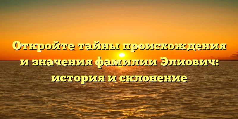 Откройте тайны происхождения и значения фамилии Элиович: история и склонение Откройте тайны происхождения и значения фамилии Элиович: история и склонение