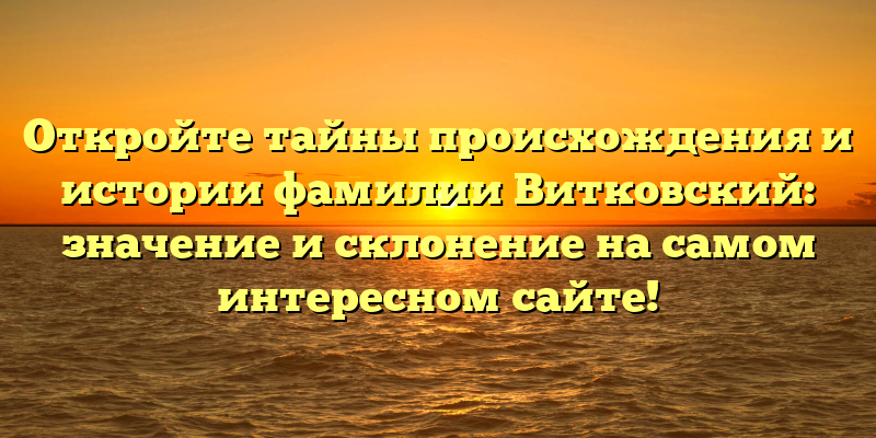 Откройте тайны происхождения и истории фамилии Витковский: значение и склонение на самом интересном сайте!