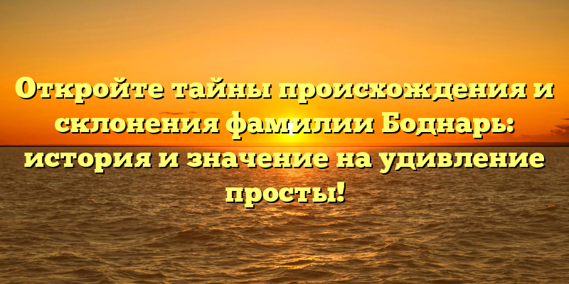Откройте тайны происхождения и склонения фамилии Боднарь: история и значение на удивление просты!