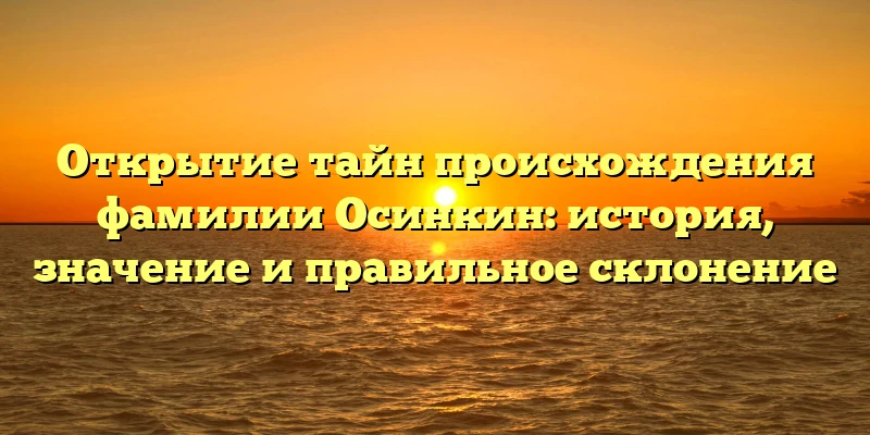 Открытие тайн происхождения фамилии Осинкин: история, значение и правильное склонение