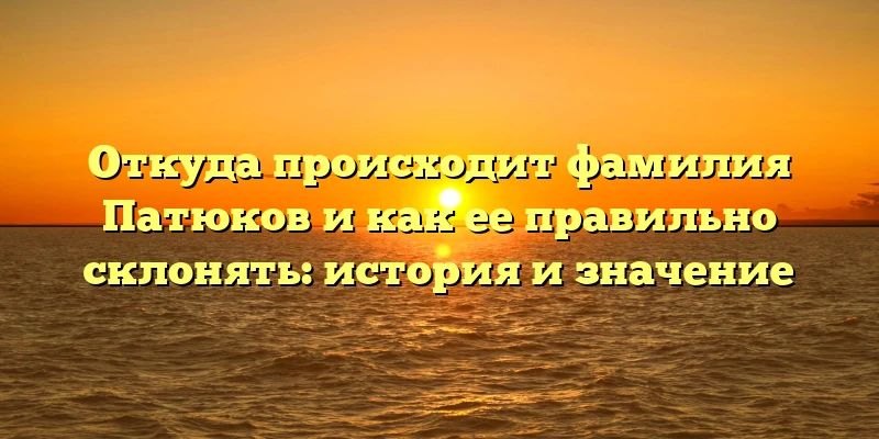 Откуда происходит фамилия Патюков и как ее правильно склонять: история и значение Откуда происходит фамилия Патюков и как ее правильно склонять: история и значение