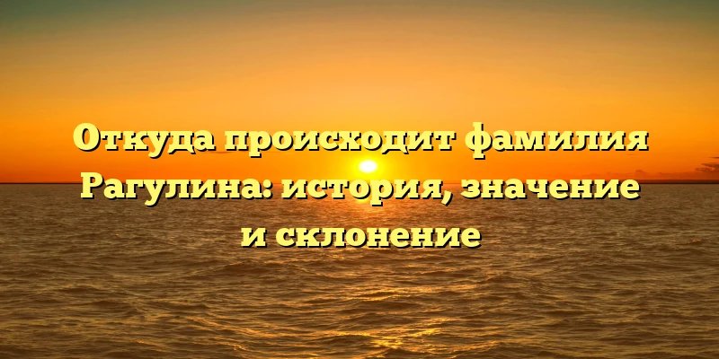 Откуда происходит фамилия Рагулина: история, значение и склонение Откуда происходит фамилия Рагулина: история, значение и склонение