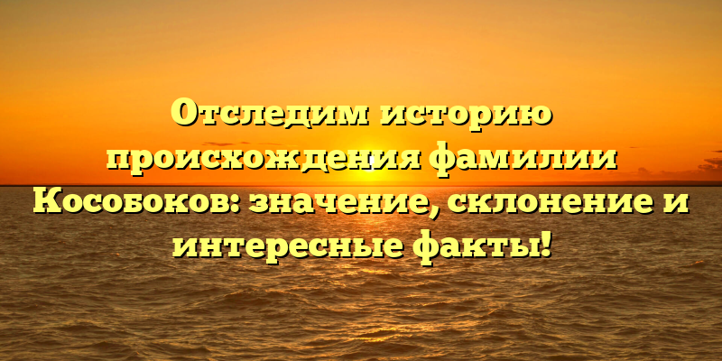 Отследим историю происхождения фамилии Кособоков: значение, склонение и интересные факты!