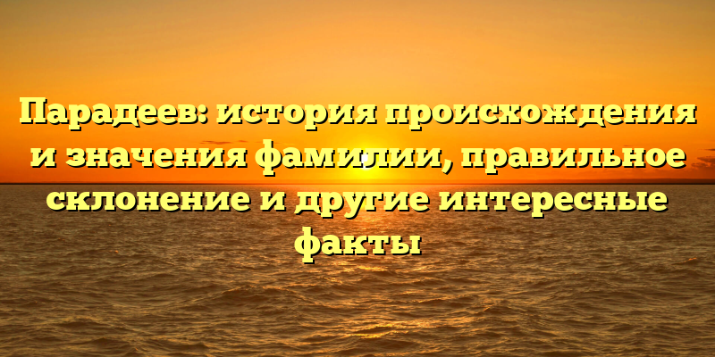 Парадеев: история происхождения и значения фамилии, правильное склонение и другие интересные факты