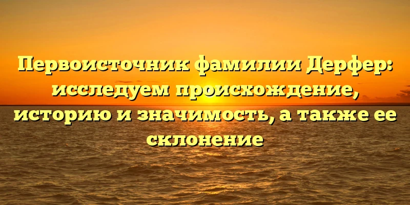 Первоисточник фамилии Дерфер: исследуем происхождение, историю и значимость, а также ее склонение Первоисточник фамилии Дерфер: исследуем происхождение, историю и значимость, а также ее склонение
