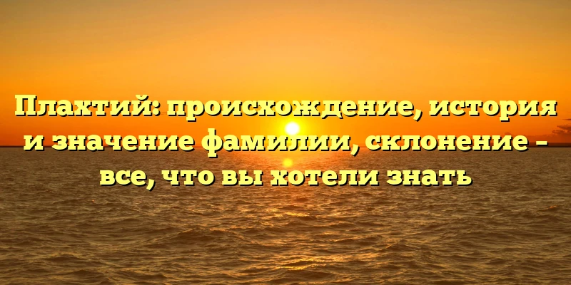 Плахтий: происхождение, история и значение фамилии, склонение – все, что вы хотели знать