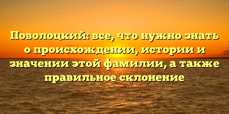 Поволоцкий: все, что нужно знать о происхождении, истории и значении этой фамилии, а также правильное склонение