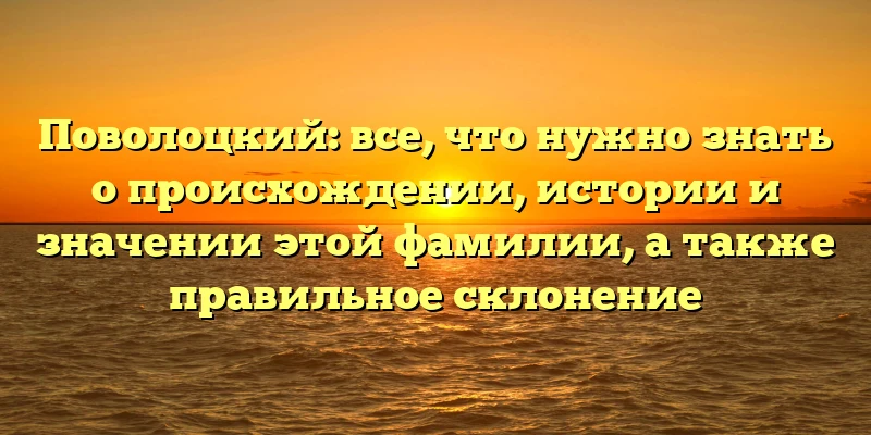 Поволоцкий: все, что нужно знать о происхождении, истории и значении этой фамилии, а также правильное склонение Поволоцкий: все, что нужно знать о происхождении, истории и значении этой фамилии, а также правильное склонение