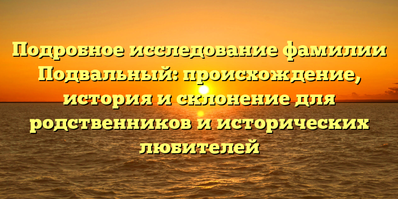 Подробное исследование фамилии Подвальный: происхождение, история и склонение для родственников и исторических любителей