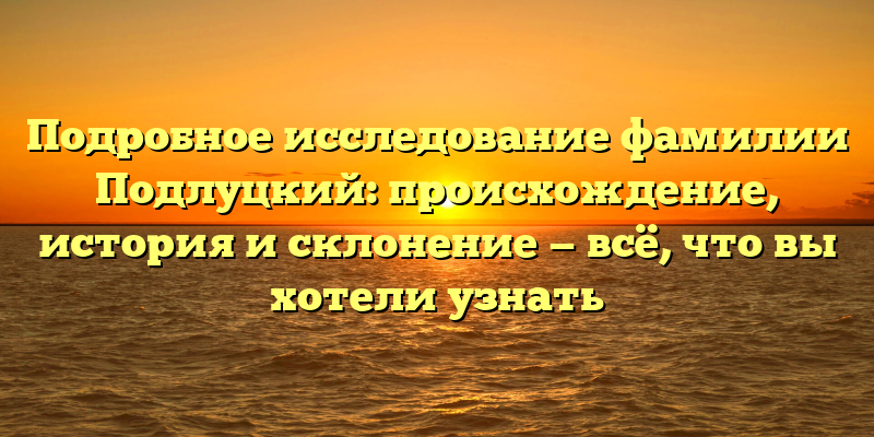 Подробное исследование фамилии Подлуцкий: происхождение, история и склонение — всё, что вы хотели узнать