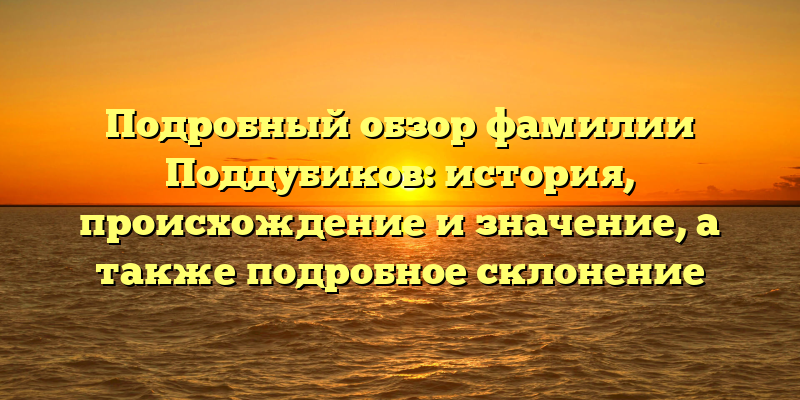 Подробный обзор фамилии Поддубиков: история, происхождение и значение, а также подробное склонение