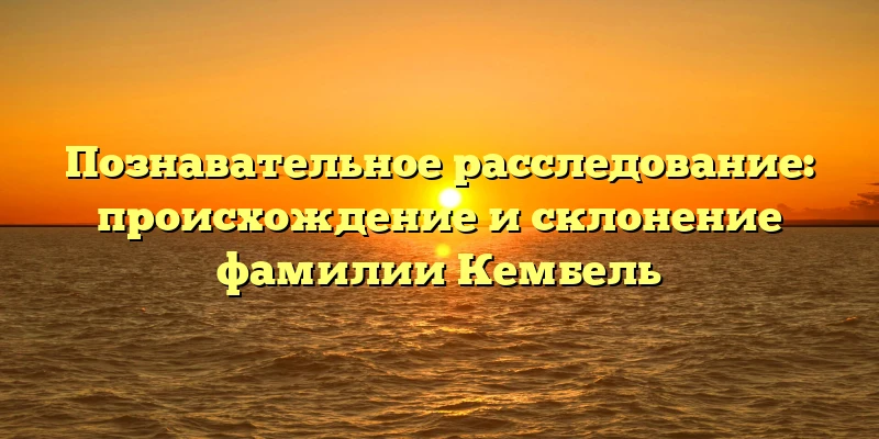 Познавательное расследование: происхождение и склонение фамилии Кембель Познавательное расследование: происхождение и склонение фамилии Кембель