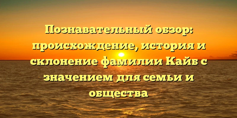 Познавательный обзор: происхождение, история и склонение фамилии Кайб с значением для семьи и общества