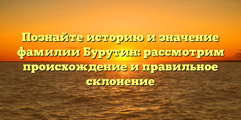 Познайте историю и значение фамилии Бурутин: рассмотрим происхождение и правильное склонение