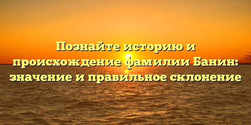 Познайте историю и происхождение фамилии Банин: значение и правильное склонение