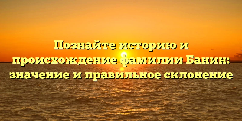 Познайте историю и происхождение фамилии Банин: значение и правильное склонение Познайте историю и происхождение фамилии Банин: значение и правильное склонение
