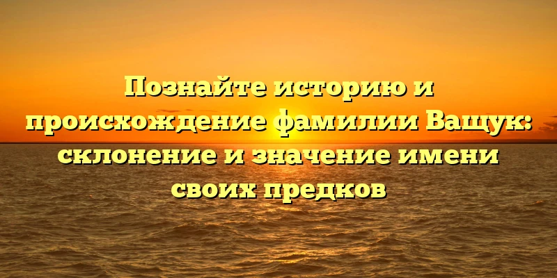 Познайте историю и происхождение фамилии Ващук: склонение и значение имени своих предков Познайте историю и происхождение фамилии Ващук: склонение и значение имени своих предков