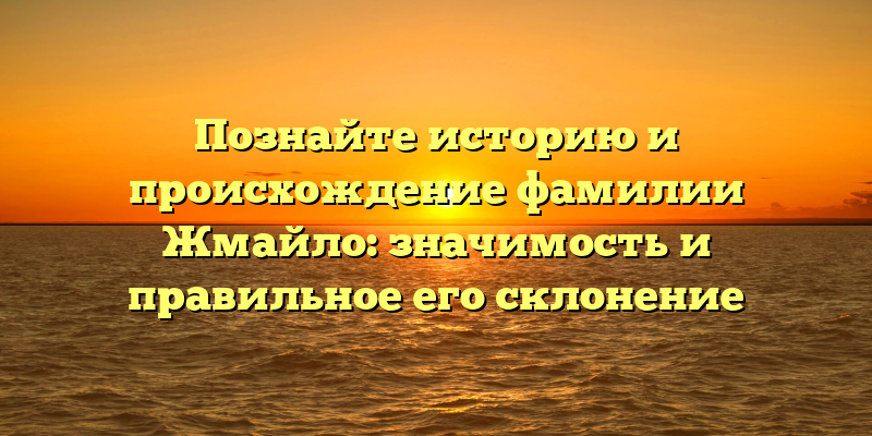 Познайте историю и происхождение фамилии Жмайло: значимость и правильное его склонение
