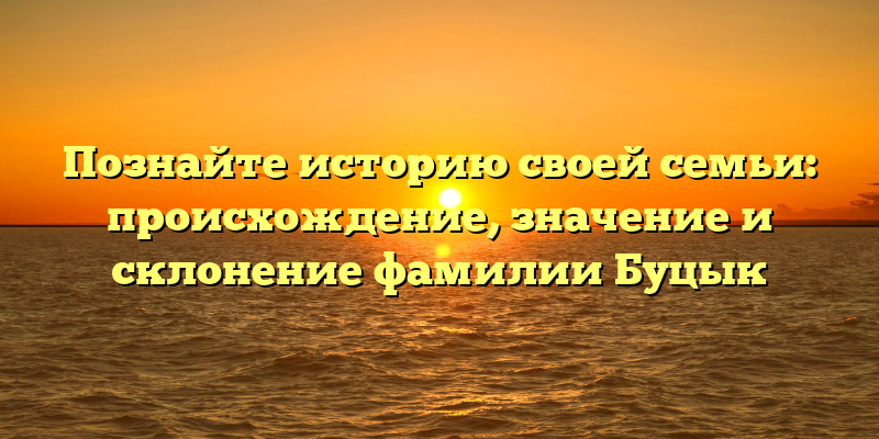 Познайте историю своей семьи: происхождение, значение и склонение фамилии Буцык