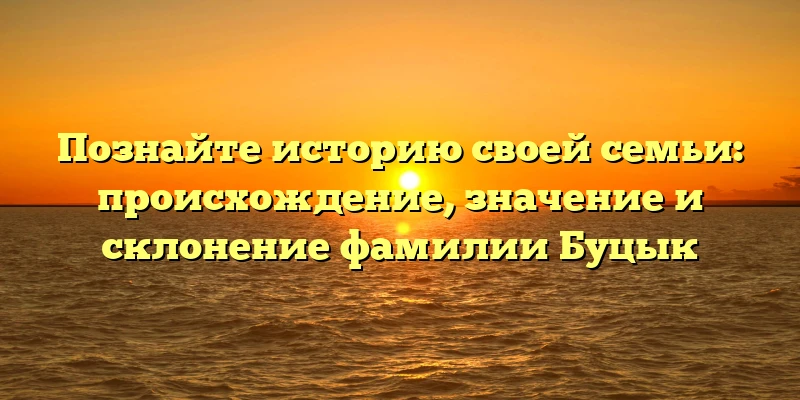 Познайте историю своей семьи: происхождение, значение и склонение фамилии Буцык Познайте историю своей семьи: происхождение, значение и склонение фамилии Буцык