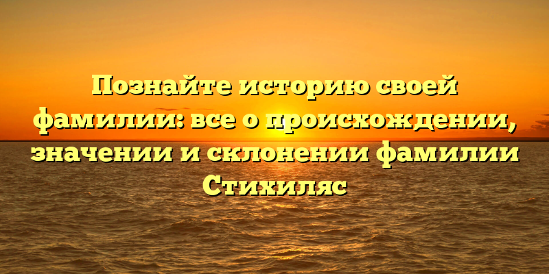 Познайте историю своей фамилии: все о происхождении, значении и склонении фамилии Стихиляс